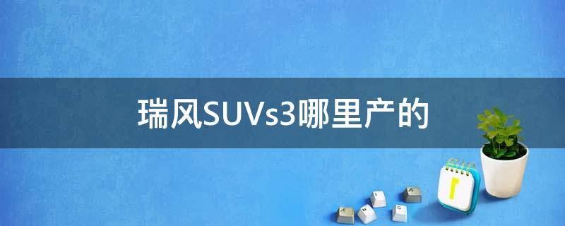 瑞风SUVs3哪里产的