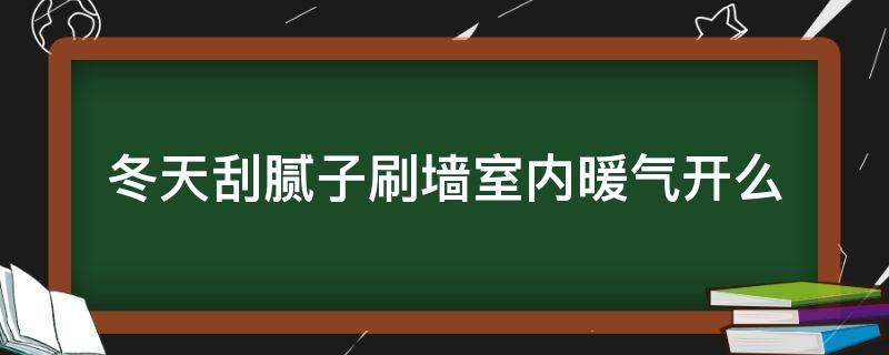 冬天刮腻子刷墙室内暖气开么