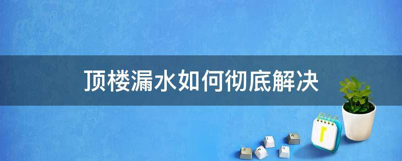 顶楼漏水如何彻底解决