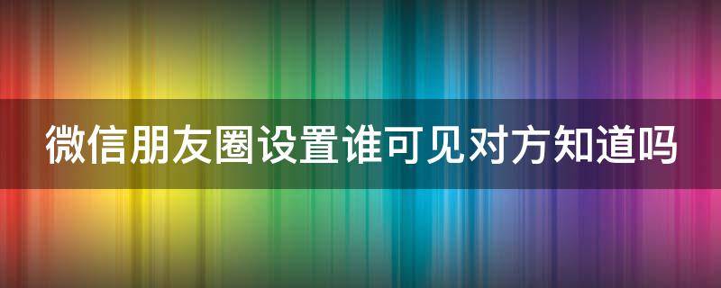 微信朋友圈设置谁可见对方知道吗