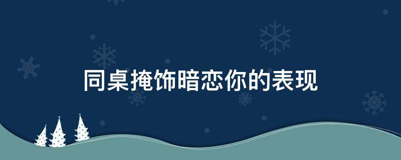 同桌掩饰暗恋你的表现