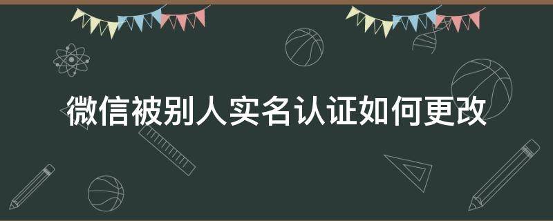 微信被别人实名认证如何更改