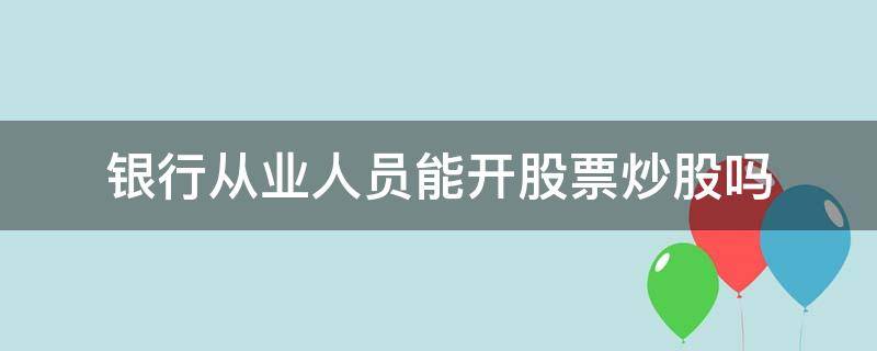 银行从业人员能开股票炒股吗