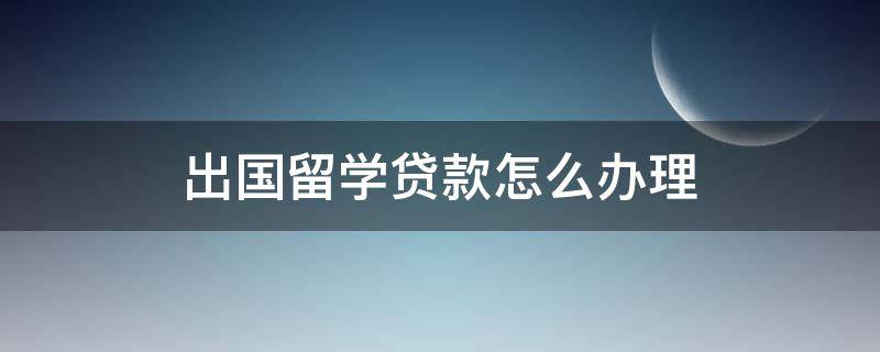 出国留学贷款怎么办理