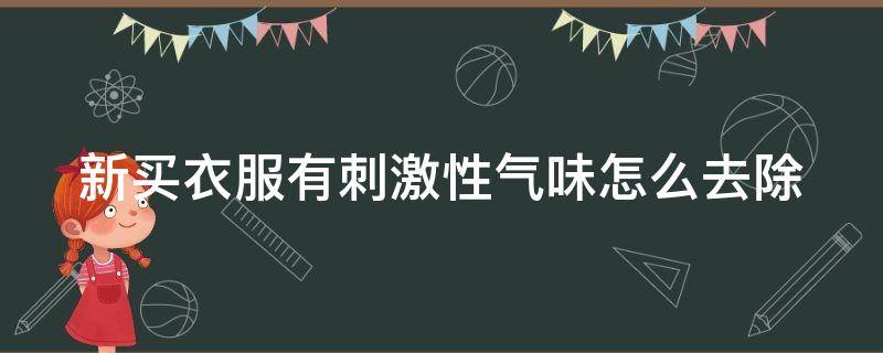 新买衣服有刺激性气味怎么去除