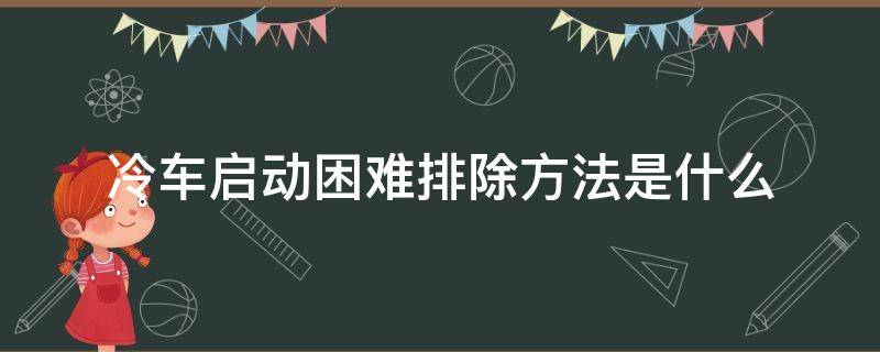冷车启动困难排除方法是什么