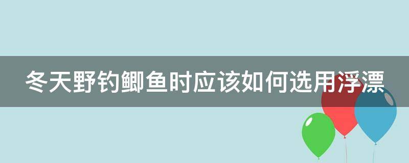 冬天野钓鲫鱼时应该如何选用浮漂