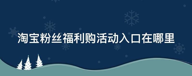 淘宝粉丝福利购活动入口在哪里