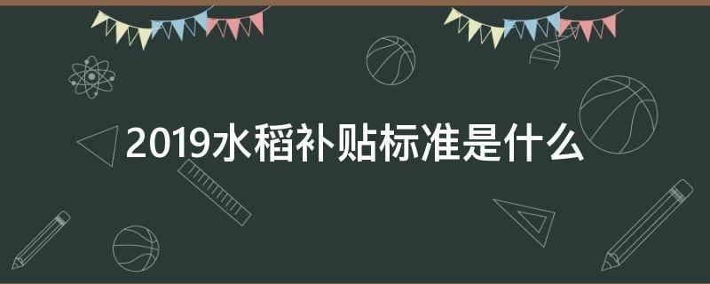 2019水稻补贴标准是什么