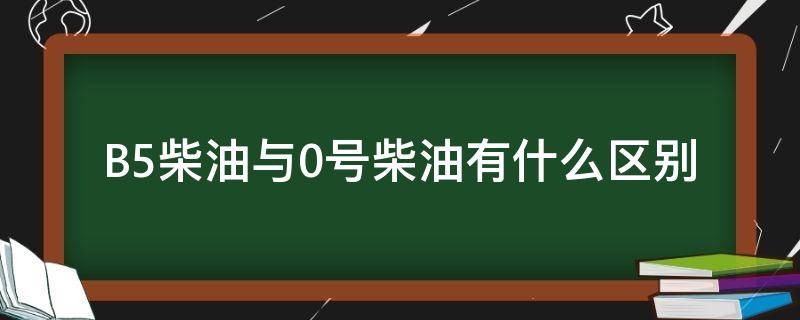 B5柴油与0号柴油有什么区别