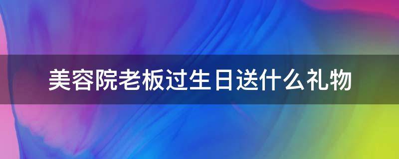 美容院老板过生日送什么礼物