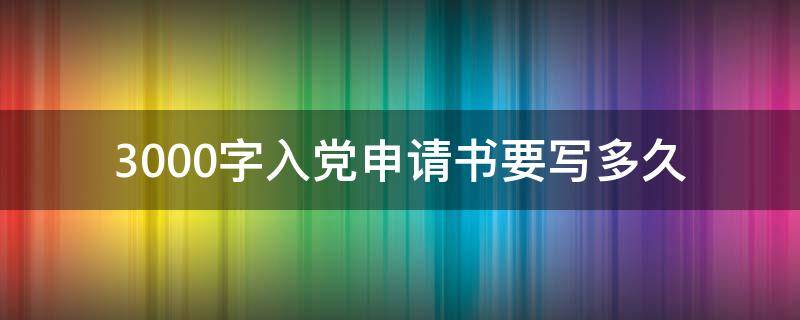 3000字入党申请书要写多久