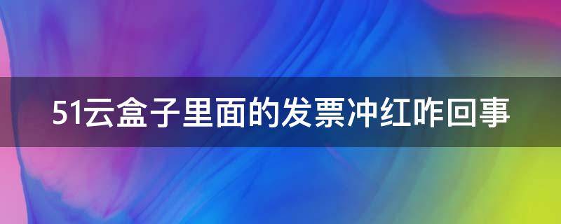 51云盒子里面的发票冲红咋回事