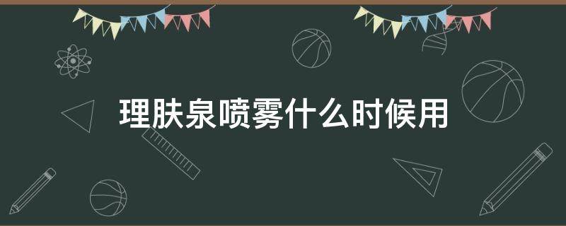 理肤泉喷雾什么时候用