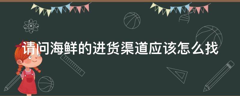 请问海鲜的进货渠道应该怎么找