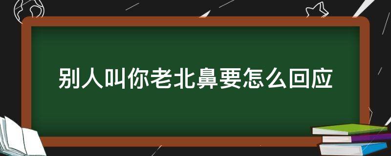 别人叫你老北鼻要怎么回应