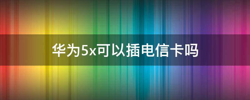 华为5x可以插电信卡吗