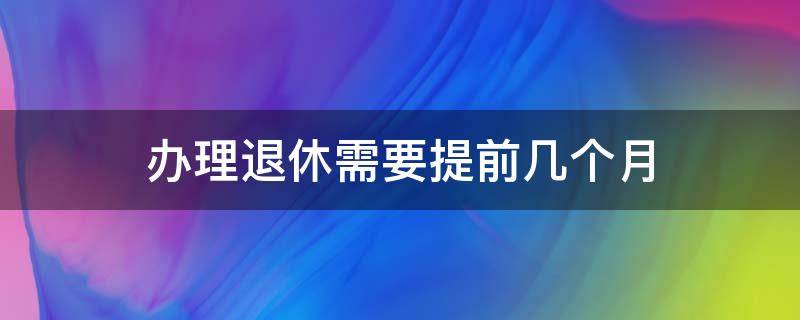 办理退休需要提前几个月