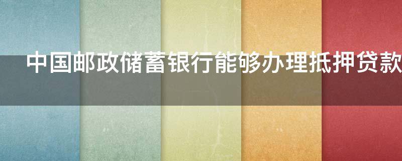 中国邮政储蓄银行能够办理抵押贷款吗