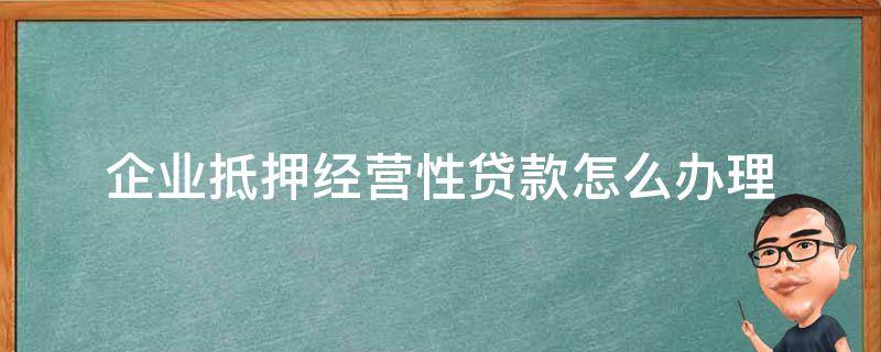 企业抵押经营性贷款怎么办理