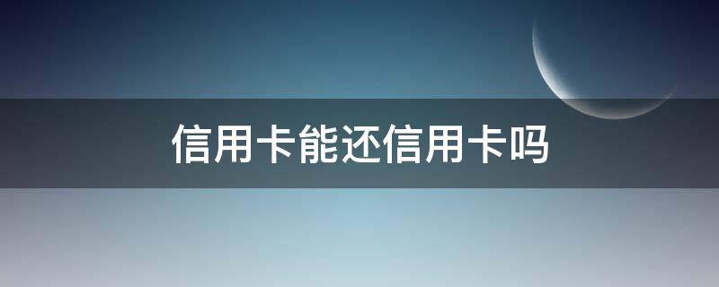 信用卡能还信用卡吗