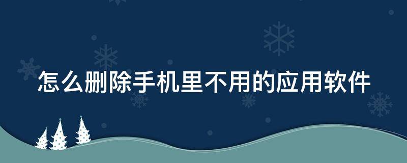 怎么删除手机里不用的应用软件