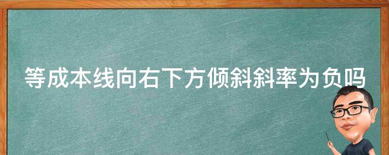 等成本线向右下方倾斜斜率为负吗