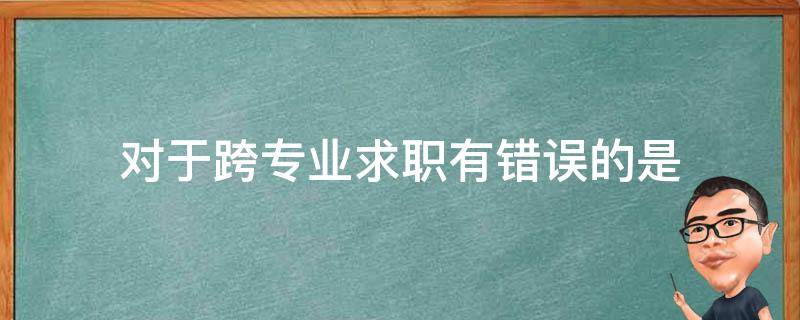 对于跨专业求职有错误的是