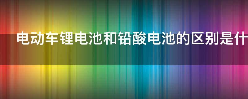 电动车锂电池和铅酸电池的区别是什么