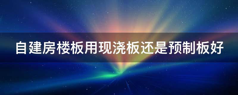 自建房楼板用现浇板还是预制板好