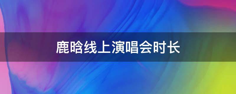 鹿晗线上演唱会时长