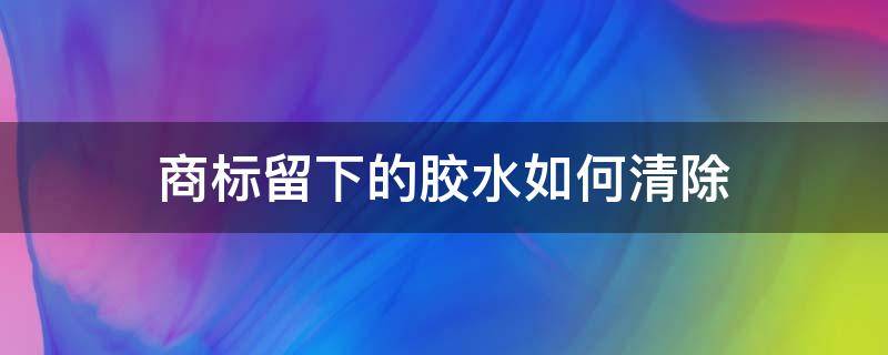 商标留下的胶水如何清除