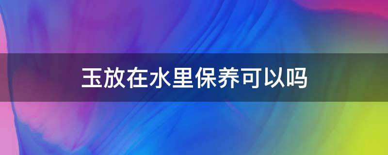 玉放在水里保养可以吗