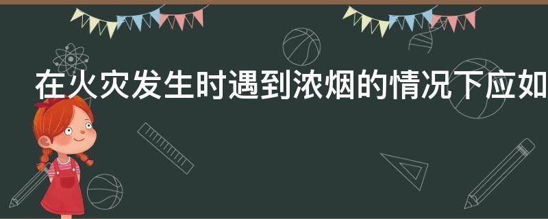 在火灾发生时遇到浓烟的情况下应如何逃生