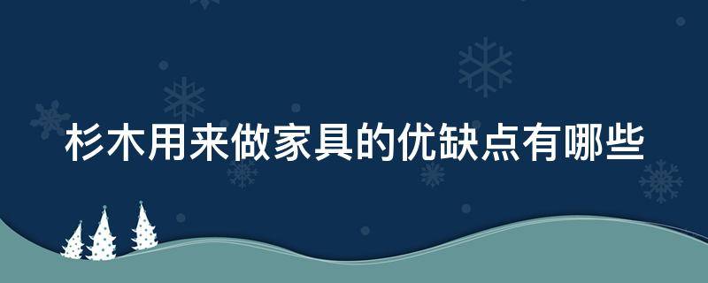 杉木用来做家具的优缺点有哪些