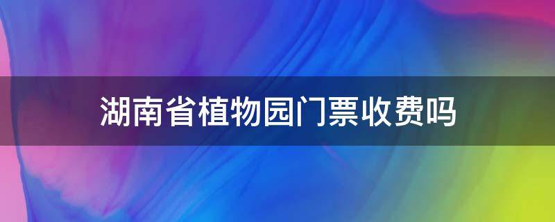 湖南省植物园门票收费吗