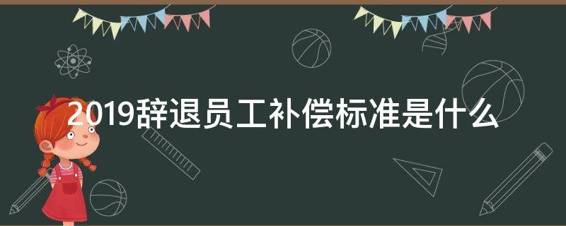 2019辞退员工补偿标准是什么