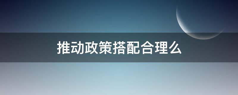 推动政策搭配合理么