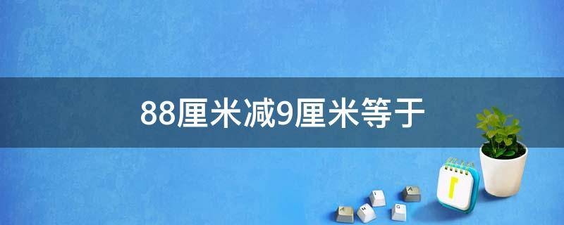 88厘米减9厘米等于