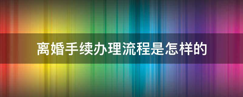 离婚手续办理流程是怎样的