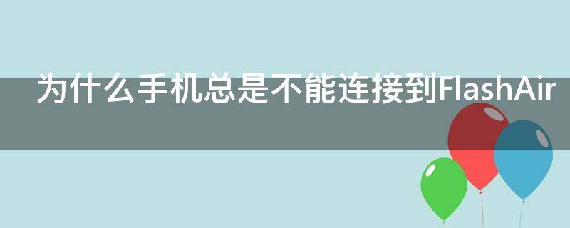 为什么手机总是不能连接到FlashAir