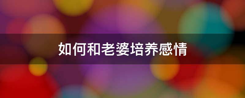 如何和老婆培养感情