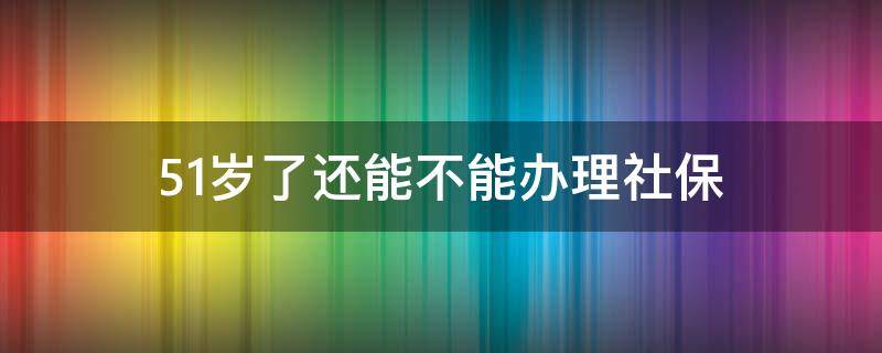 51岁了还能不能办理社保