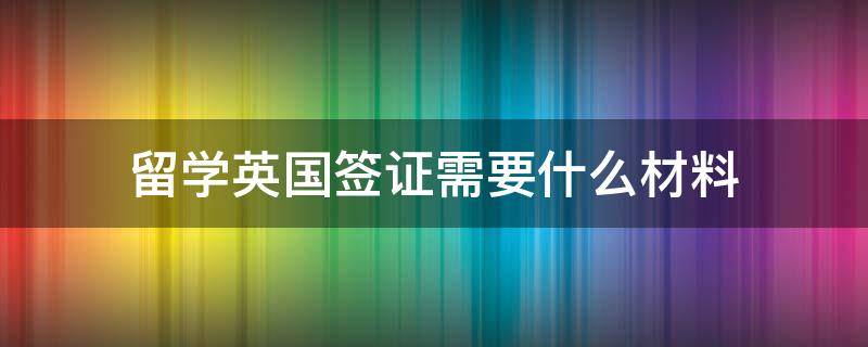 留学英国签证需要什么材料