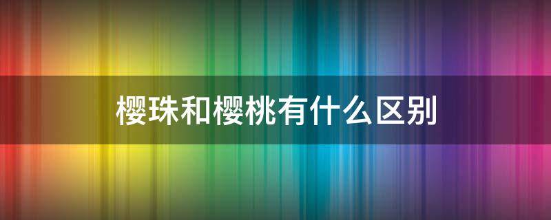 樱珠和樱桃有什么区别