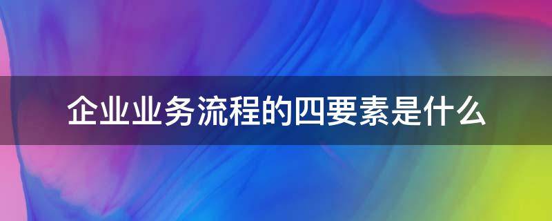 企业业务流程的四要素是什么